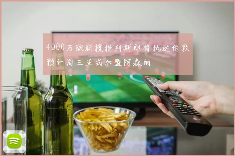 4000万欧新援措利斯即将抵达伦敦预计周三正式加盟阿森纳