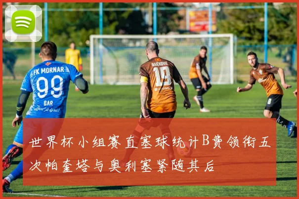 世界杯小组赛直塞球统计B费领衔五次帕奎塔与奥利塞紧随其后