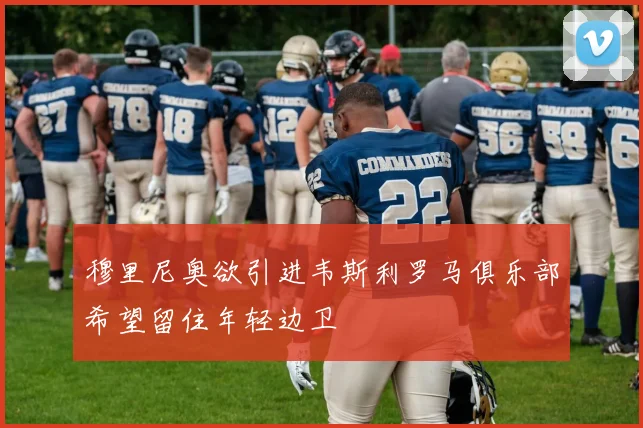 穆里尼奥欲引进韦斯利罗马俱乐部希望留住年轻边卫