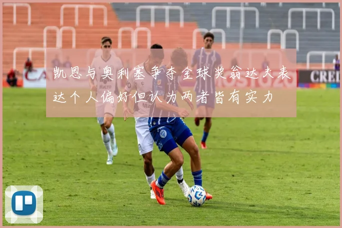 凯恩与奥利塞争夺金球奖翁达夫表达个人偏好但认为两者皆有实力