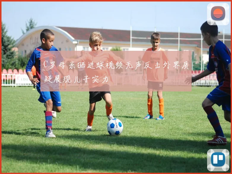 C罗母亲晒进球视频无声反击外界质疑展现儿子实力