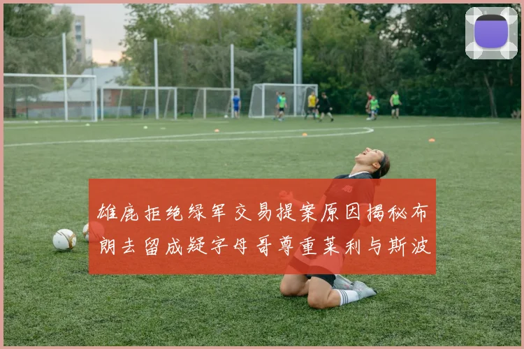 雄鹿拒绝绿军交易提案原因揭秘布朗去留成疑字母哥尊重莱利与斯波教练