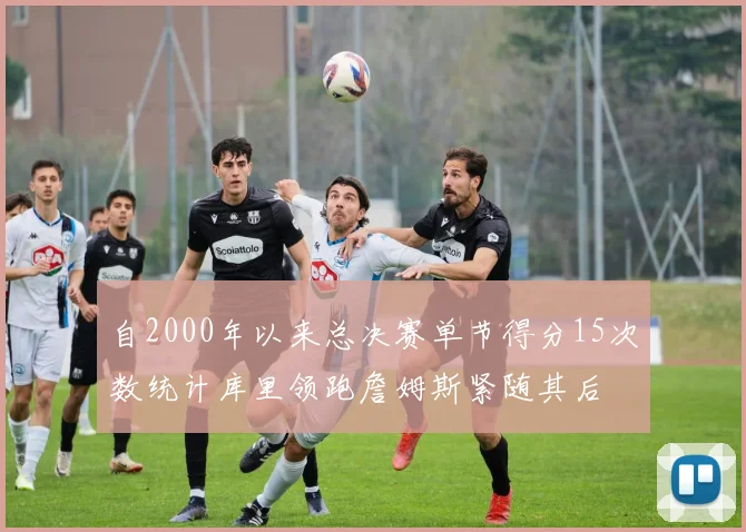 自2000年以来总决赛单节得分15次数统计库里领跑詹姆斯紧随其后