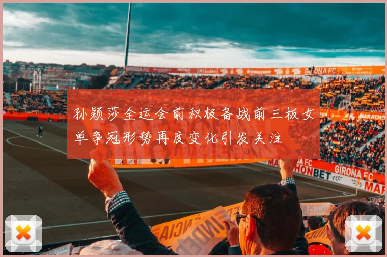 孙颖莎全运会前积极备战前三板女单争冠形势再度变化引发关注