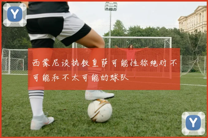 西蒙尼谈执教皇萨可能性称绝对不可能和不太可能的球队