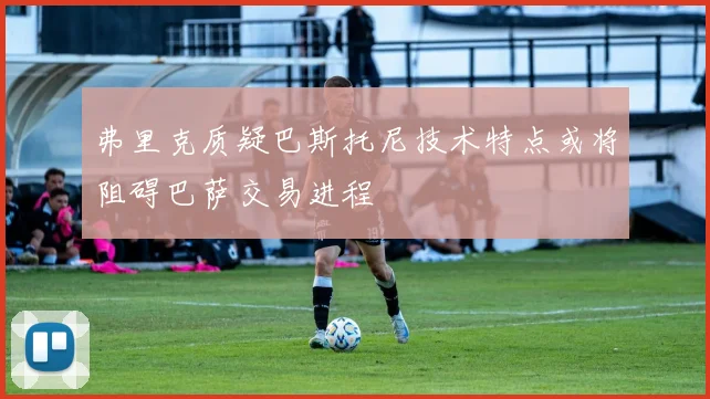 弗里克质疑巴斯托尼技术特点或将阻碍巴萨交易进程