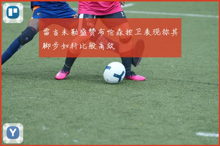雷吉米勒盛赞布伦森控卫表现称其脚步如科比般高效