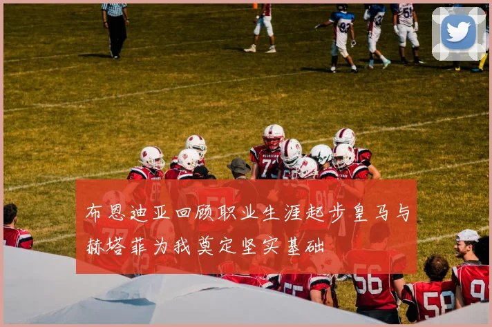布恩迪亚回顾职业生涯起步皇马与赫塔菲为我奠定坚实基础