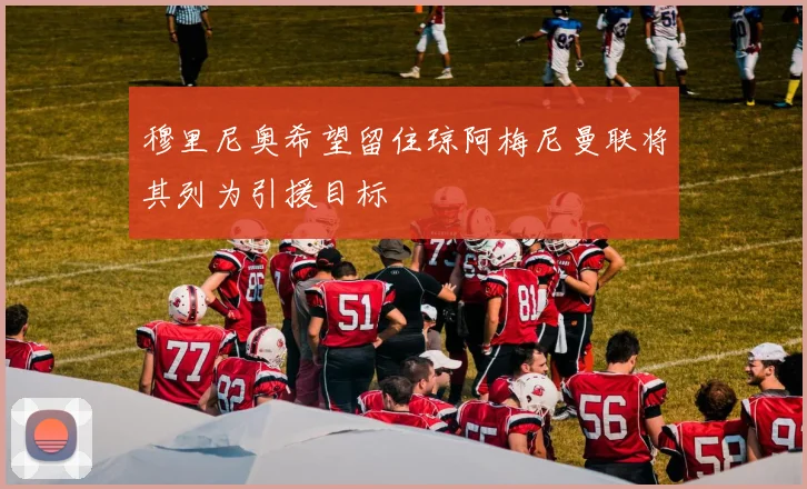 穆里尼奥希望留住琼阿梅尼曼联将其列为引援目标