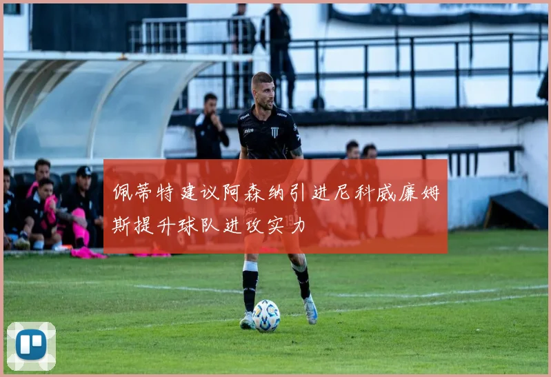 佩蒂特建议阿森纳引进尼科威廉姆斯提升球队进攻实力