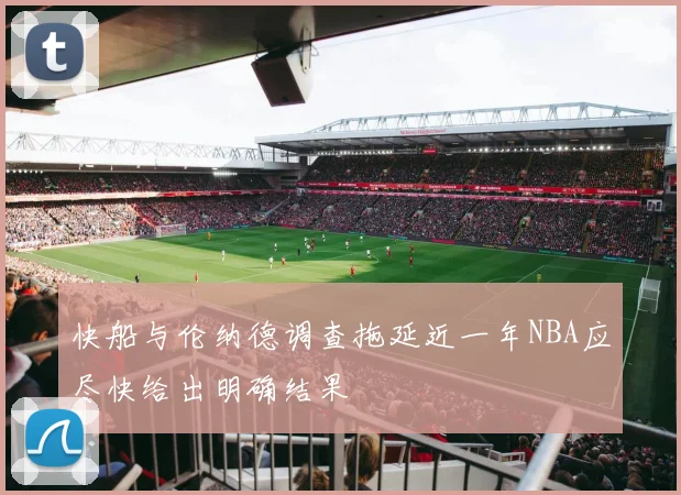 快船与伦纳德调查拖延近一年NBA应尽快给出明确结果