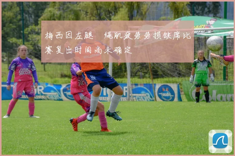 梅西因左腿腘绳肌疲劳劳损缺席比赛复出时间尚未确定
