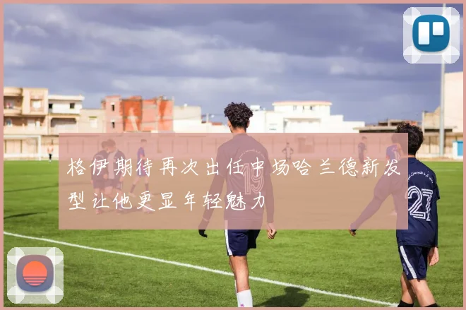 格伊期待再次出任中场哈兰德新发型让他更显年轻魅力
