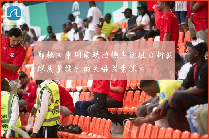 郑钦文中网前硬地热身连胜分析发球质量提升的关键因素探讨