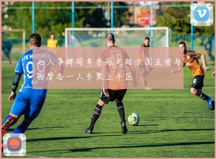 七人争辉同年夺冠之路法国五将与西摩各一人齐聚上半区