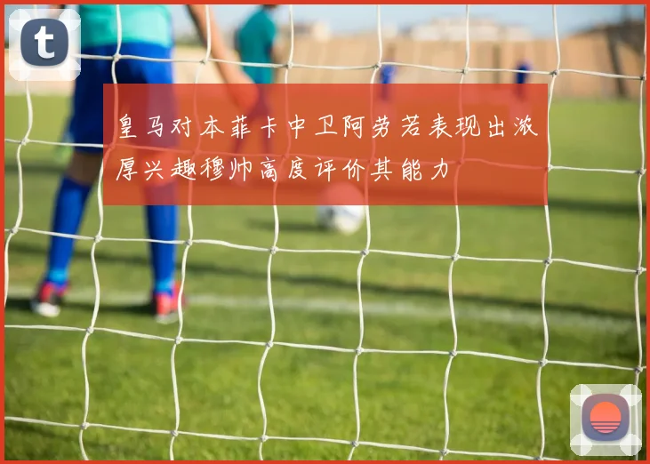 皇马对本菲卡中卫阿劳若表现出浓厚兴趣穆帅高度评价其能力