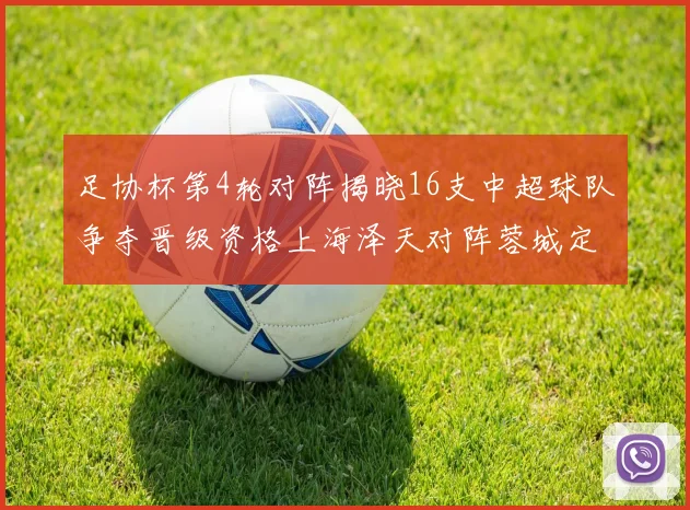 足协杯第4轮对阵揭晓16支中超球队争夺晋级资格上海泽天对阵蓉城定于6月20日19时30分