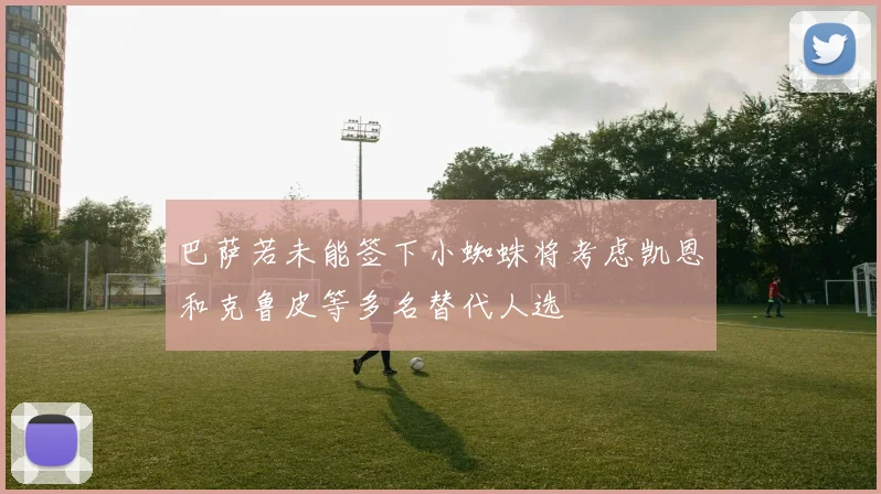巴萨若未能签下小蜘蛛将考虑凯恩和克鲁皮等多名替代人选
