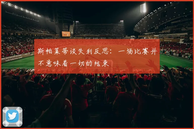 斯帕莱蒂谈失利反思：一场比赛并不意味着一切的结束