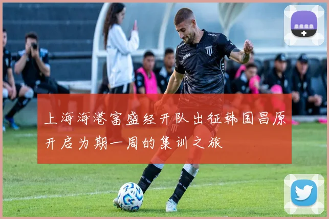 上海海港富盛经开队出征韩国昌原开启为期一周的集训之旅