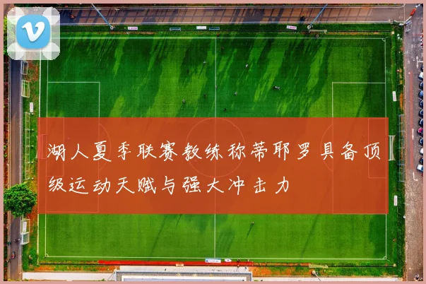 湖人夏季联赛教练称蒂耶罗具备顶级运动天赋与强大冲击力
