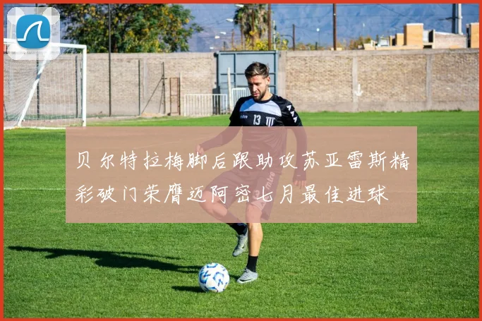 贝尔特拉梅脚后跟助攻苏亚雷斯精彩破门荣膺迈阿密七月最佳进球
