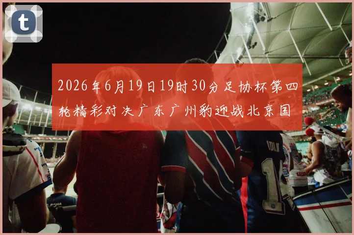 2026年6月19日19时30分足协杯第四轮精彩对决广东广州豹迎战北京国安