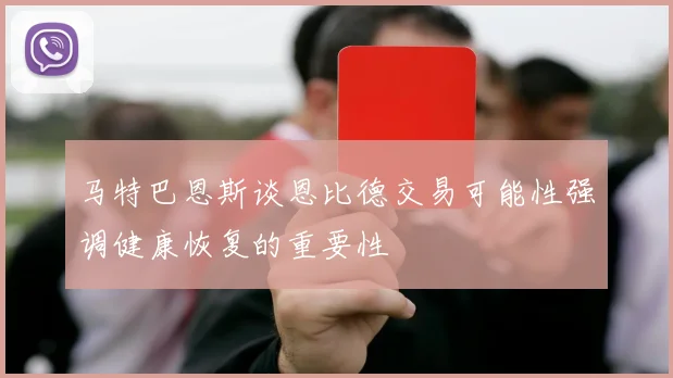 马特巴恩斯谈恩比德交易可能性强调健康恢复的重要性