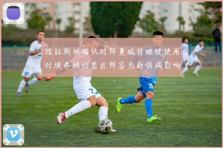 格拉斯纳确认对阵曼城将继续使用对埃弗顿的首发阵容无新伤病影响